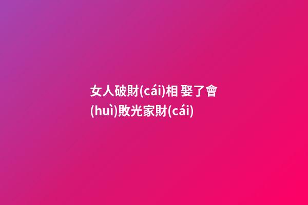 女人破財(cái)相 娶了會(huì)敗光家財(cái)